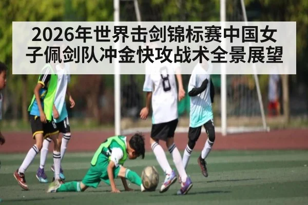 2026年世界击剑锦标赛中国女子佩剑队冲金快攻战术全景展望