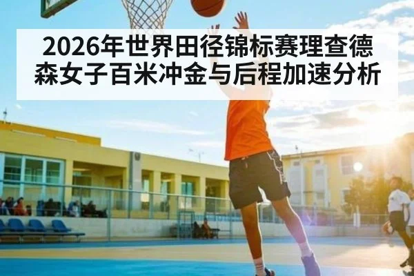 2026年世界田径锦标赛理查德森女子百米冲金与后程加速分析
