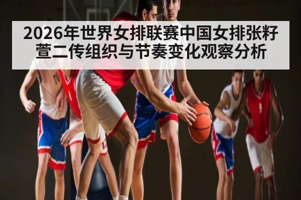2026年世界女排联赛中国女排张籽萱二传组织与节奏变化观察分析